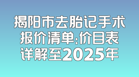 揭阳市去胎记手术报价清单：价目表详解至2025年