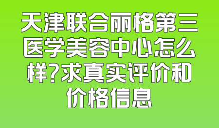 天津联合丽格第三医学美容中心怎么样？求真实评价和价格信息