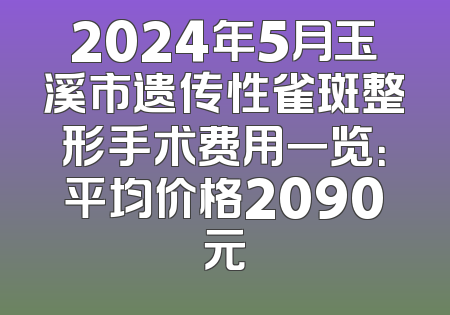 2024年5月玉溪市遗传性雀斑整形手术费用一览：平均价格2090元