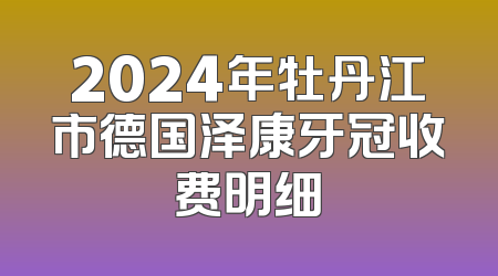2024年牡丹江市德国泽康牙冠收费明细