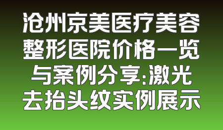 沧州京美医疗美容整形医院价格一览与案例分享：激光去抬头纹实例展示