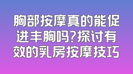 胸部按摩真的能促进丰胸吗？探讨有效的乳房按摩技巧