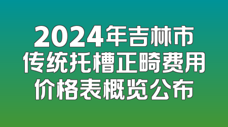 2024年吉林市传统托槽正畸费用价格表概览公布