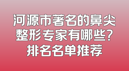河源市著名的鼻尖整形专家有哪些？排名名单推荐