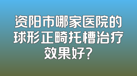资阳市哪家医院的球形正畸托槽治疗效果好？