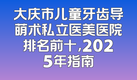 大庆市儿童牙齿导萌术私立医美医院排名前十，2025年指南