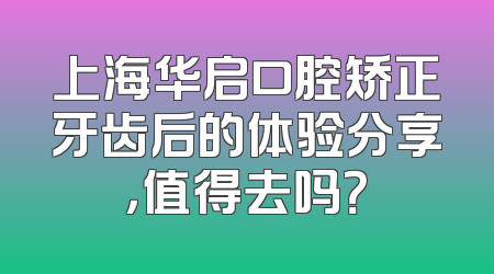 上海华启口腔矫正牙齿后的体验分享，值得去吗？