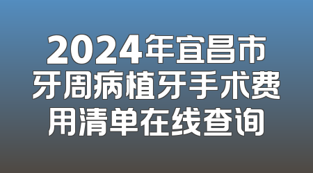 2024年宜昌市牙周病植牙手术费用清单在线查询