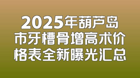 2025年葫芦岛市牙槽骨增高术价格表全新曝光汇总