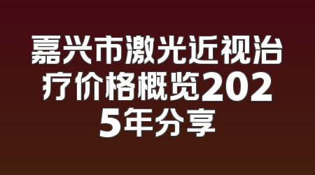 嘉兴市激光近视治疗价格概览2025年分享