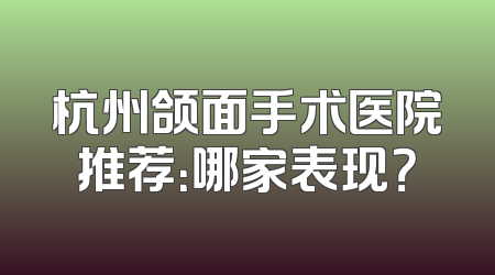 杭州颌面手术医院推荐：哪家表现？