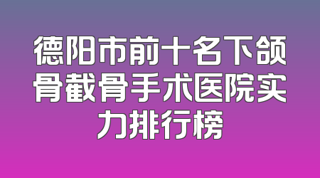 德阳市前十名下颌骨截骨手术医院实力排行榜