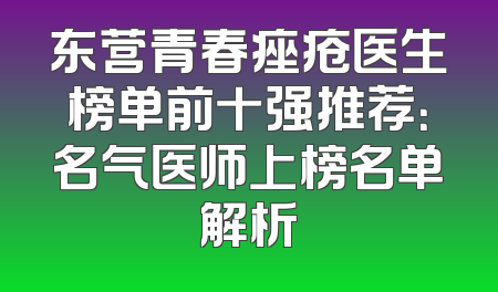 东营青春痤疮医生榜单前十强推荐：名气医师上榜名单解析