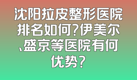 沈阳拉皮整形医院排名如何？伊美尔、盛京等医院有何优势？