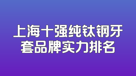 上海十强纯钛钢牙套品牌实力排名