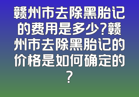 赣州市去除黑胎记的费用是多少？赣州市去除黑胎记的价格是如何确定的？
