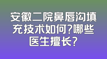 安徽二院鼻唇沟填充技术如何？哪些医生擅长？