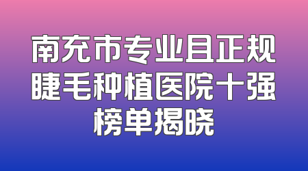 南充市专业且正规睫毛种植医院十强榜单揭晓