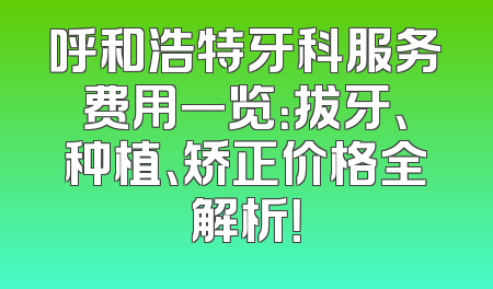 呼和浩特牙科服务费用一览：拔牙、种植、矫正价格全解析！