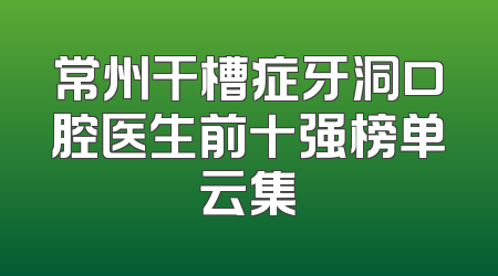 常州干槽症牙洞口腔医生前十强榜单云集