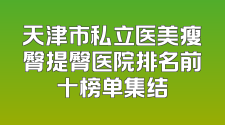 天津市私立医美瘦臀提臀医院排名前十榜单集结