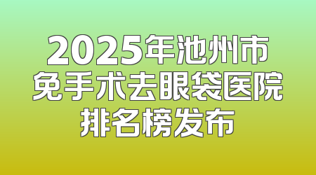 2025年池州市免手术去眼袋医院排名榜发布