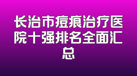 长治市痘痕治疗医院十强排名全面汇总