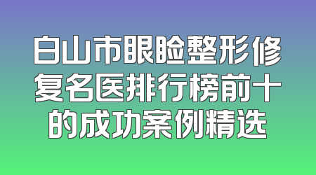 白山市眼睑整形修复名医排行榜前十的成功案例精选