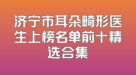 济宁市耳朵畸形医生上榜名单前十精选合集