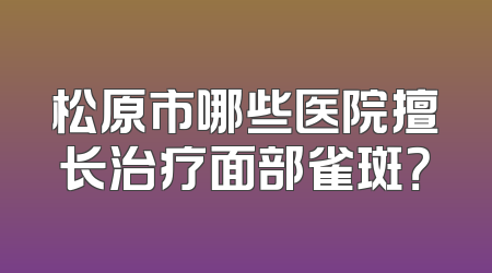松原市哪些医院擅长治疗面部雀斑？