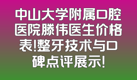 中山大学附属口腔医院滕伟医生价格表！整牙技术与口碑点评展示！