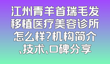 江州青羊首瑞毛发移植医疗美容诊所怎么样？机构简介、技术、口碑分享