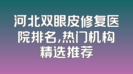 河北双眼皮修复医院排名，热门机构精选推荐