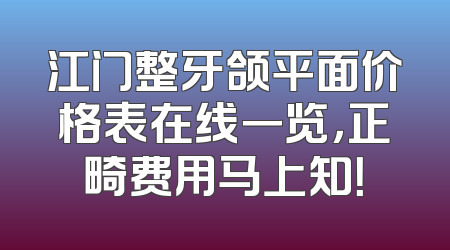 江门整牙颌平面价格表在线一览，正畸费用马上知！