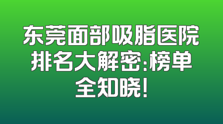东莞面部吸脂医院排名大解密：榜单全知晓！