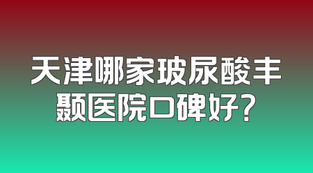 天津哪家玻尿酸丰颞医院口碑好？