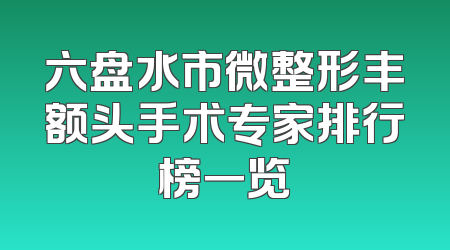 六盘水市微整形丰额头手术专家排行榜一览
