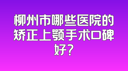 柳州市哪些医院的矫正上颚手术口碑好？