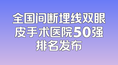 全国间断埋线双眼皮手术医院50强排名发布