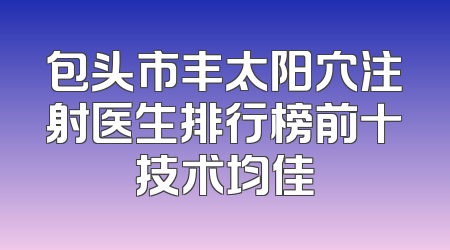 包头市丰太阳穴注射医生排行榜前十技术均佳