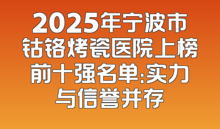 2025年宁波市钴铬烤瓷医院上榜前十强名单：实力与信誉并存