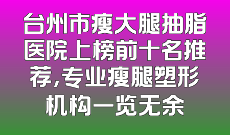 台州市瘦大腿抽脂医院上榜前十名推荐，专业瘦腿塑形机构一览无余