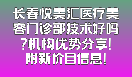 长春悦美汇医疗美容门诊部技术好吗？机构优势分享！附新价目信息！