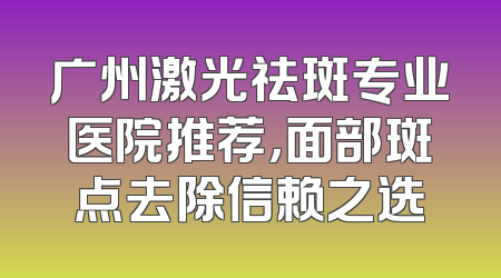 广州激光祛斑专业医院推荐，面部斑点去除信赖之选