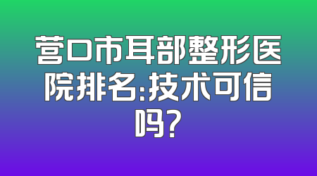 营口市耳部整形医院排名：技术可信吗？