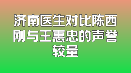 济南医生对比陈西刚与王惠忠的声誉较量