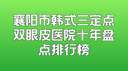 襄阳市韩式三定点双眼皮医院十年盘点排行榜