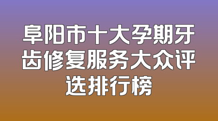 阜阳市十大孕期牙齿修复服务大众评选排行榜