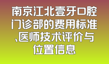 南京江北壹牙口腔门诊部的费用标准、医师技术评价与位置信息