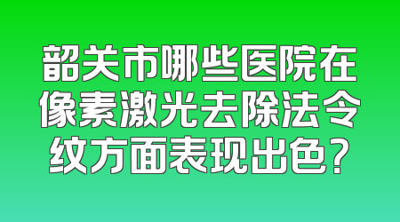 韶关市哪些医院在像素激光去除法令纹方面表现出色？
